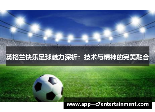 英格兰快乐足球魅力深析：技术与精神的完美融合