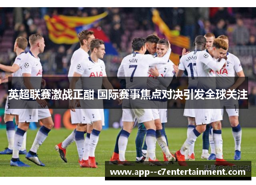 英超联赛激战正酣 国际赛事焦点对决引发全球关注