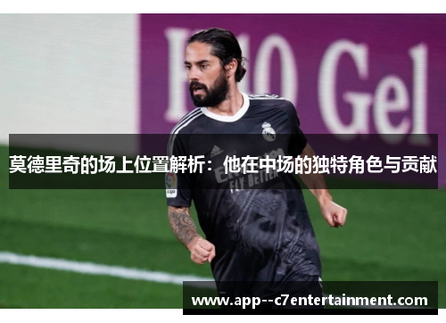 莫德里奇的场上位置解析：他在中场的独特角色与贡献