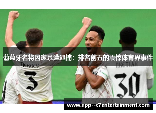 葡萄牙名将因家暴遭逮捕：排名前五的震惊体育界事件