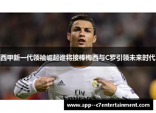 西甲新一代领袖崛起谁将接棒梅西与C罗引领未来时代