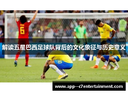 解读五星巴西足球队背后的文化象征与历史意义