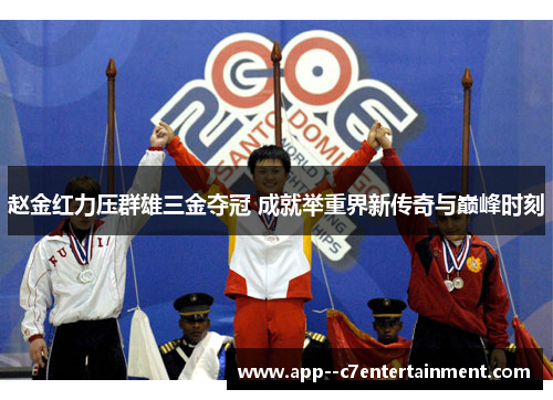 赵金红力压群雄三金夺冠 成就举重界新传奇与巅峰时刻