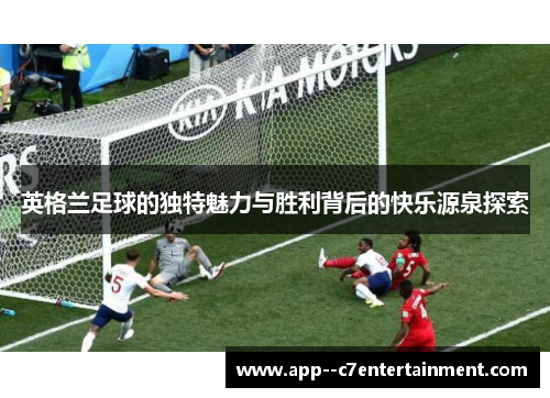英格兰足球的独特魅力与胜利背后的快乐源泉探索