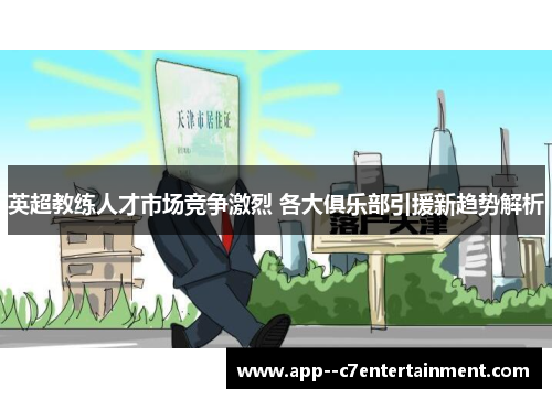 英超教练人才市场竞争激烈 各大俱乐部引援新趋势解析