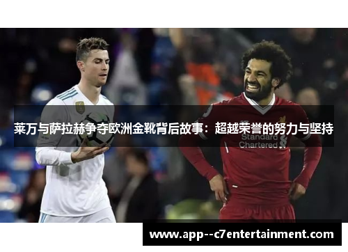 莱万与萨拉赫争夺欧洲金靴背后故事：超越荣誉的努力与坚持