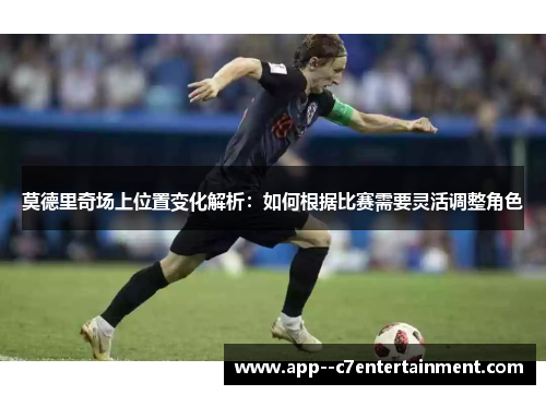 莫德里奇场上位置变化解析：如何根据比赛需要灵活调整角色