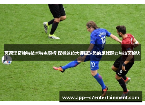 莫德里奇独特技术特点解析 探寻这位大师级球员的足球魅力与技艺秘诀