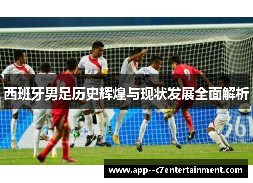 西班牙男足历史辉煌与现状发展全面解析
