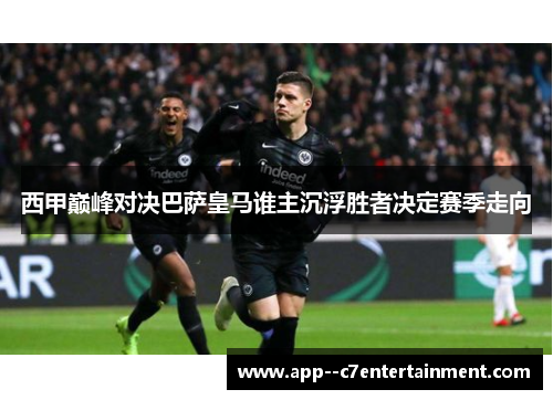 西甲巅峰对决巴萨皇马谁主沉浮胜者决定赛季走向