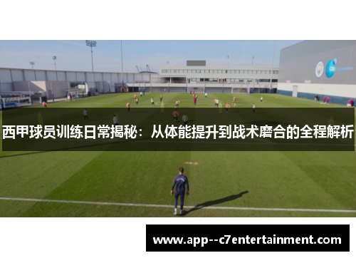 西甲球员训练日常揭秘：从体能提升到战术磨合的全程解析