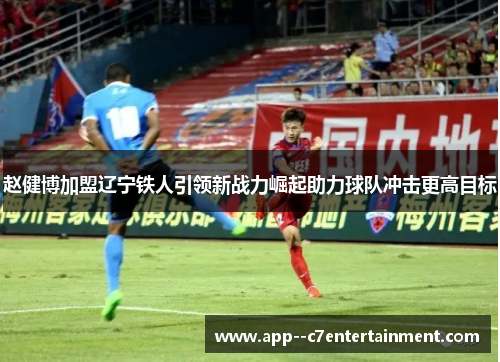 赵健博加盟辽宁铁人引领新战力崛起助力球队冲击更高目标