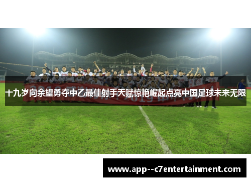 十九岁向余望勇夺中乙最佳射手天赋惊艳崛起点亮中国足球未来无限