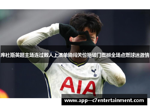 库杜斯英超主场连过数人上演单骑闯关惊艳破门震撼全场点燃球迷激情