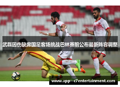 武磊因伤缺席国足客场挑战巴林赛前公布最新阵容调整