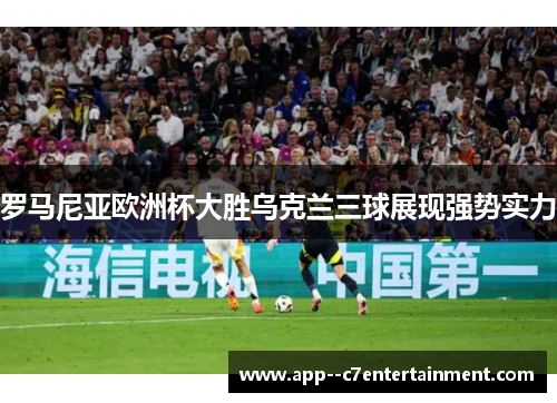 罗马尼亚欧洲杯大胜乌克兰三球展现强势实力