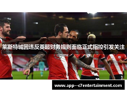 莱斯特城因违反英超财务规则面临正式指控引发关注