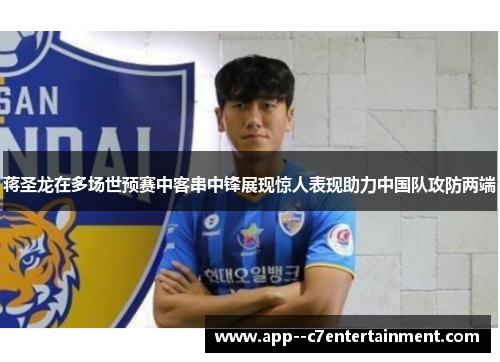 蒋圣龙在多场世预赛中客串中锋展现惊人表现助力中国队攻防两端