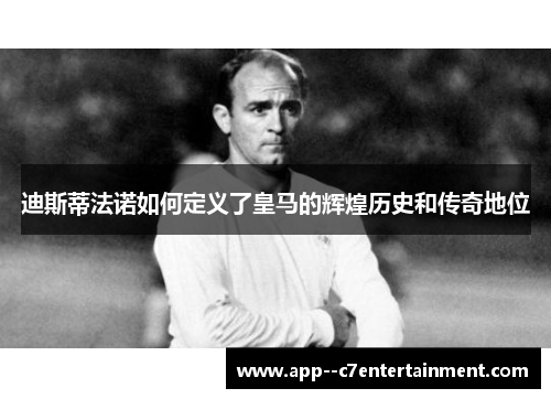 迪斯蒂法诺如何定义了皇马的辉煌历史和传奇地位