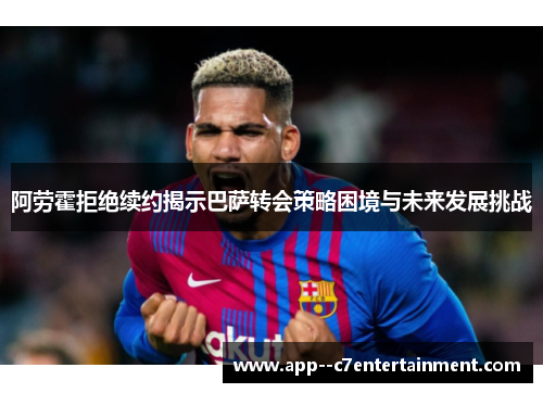 阿劳霍拒绝续约揭示巴萨转会策略困境与未来发展挑战