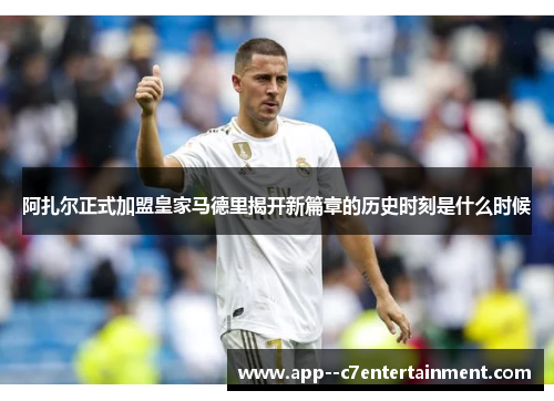 阿扎尔正式加盟皇家马德里揭开新篇章的历史时刻是什么时候