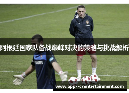 阿根廷国家队备战巅峰对决的策略与挑战解析