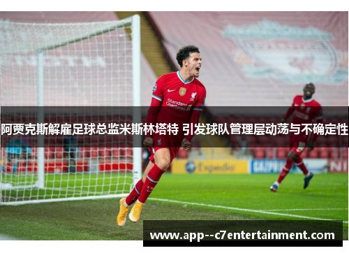 阿贾克斯解雇足球总监米斯林塔特 引发球队管理层动荡与不确定性