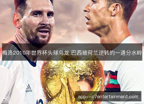 梅洛2010年世界杯头球乌龙 巴西被荷兰逆转的一道分水岭